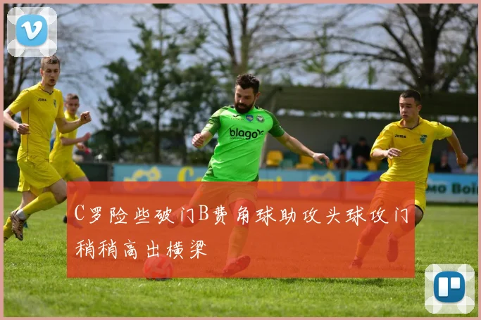 C罗险些破门B费角球助攻头球攻门稍稍高出横梁