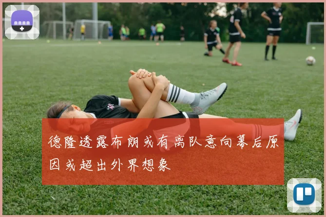 德隆透露布朗或有离队意向幕后原因或超出外界想象