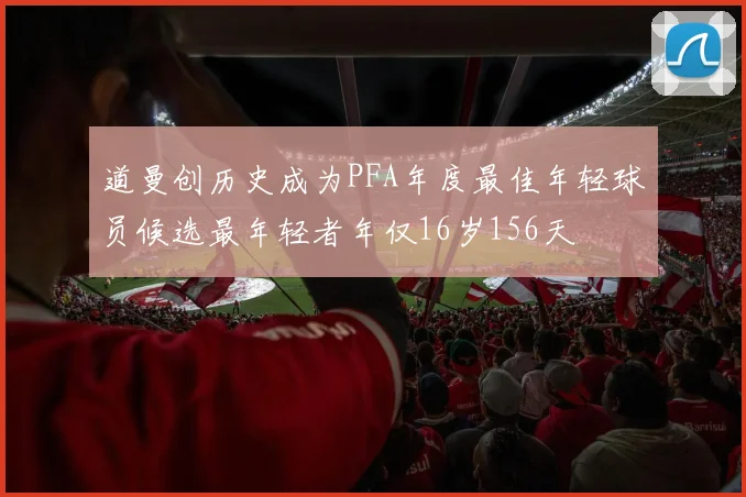 道曼创历史成为PFA年度最佳年轻球员候选最年轻者年仅16岁156天