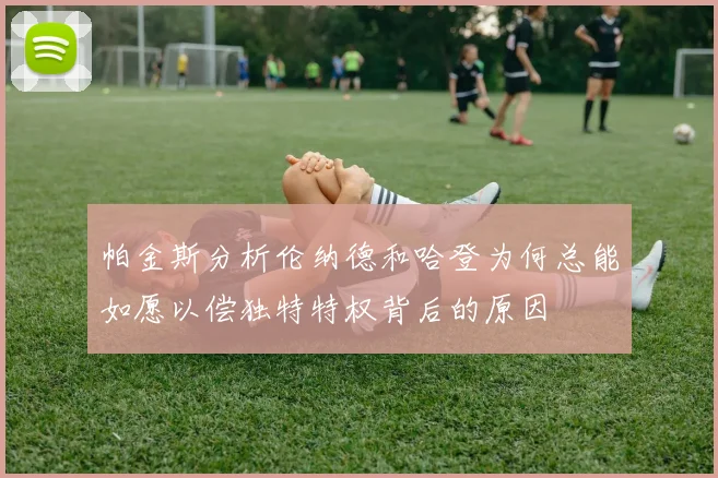 帕金斯分析伦纳德和哈登为何总能如愿以偿独特特权背后的原因