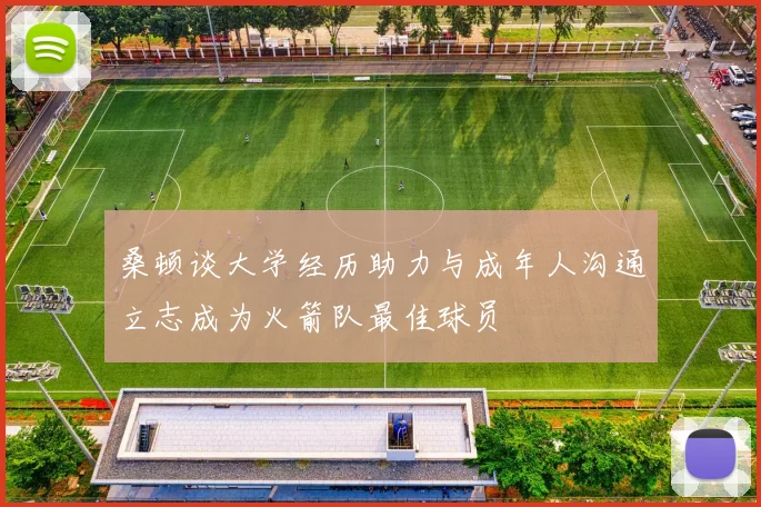 桑顿谈大学经历助力与成年人沟通立志成为火箭队最佳球员