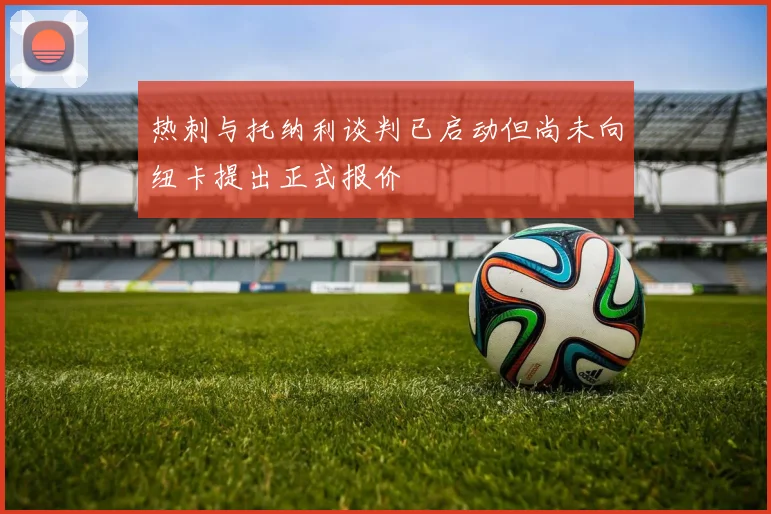 热刺与托纳利谈判已启动但尚未向纽卡提出正式报价