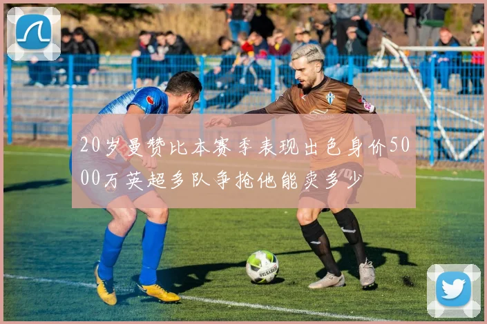 20岁曼赞比本赛季表现出色身价5000万英超多队争抢他能卖多少