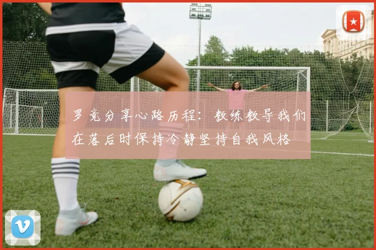 罗竞分享心路历程：教练教导我们在落后时保持冷静坚持自我风格