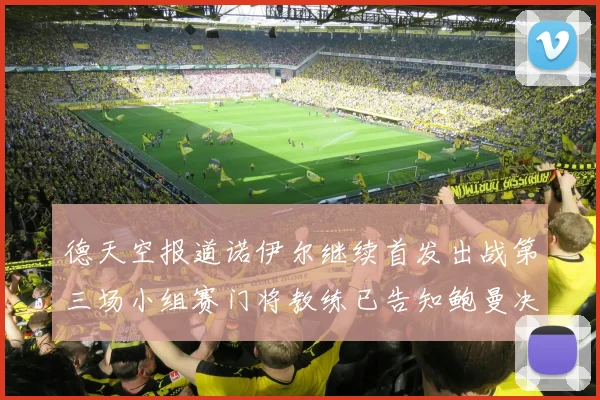 德天空报道诺伊尔继续首发出战第三场小组赛门将教练已告知鲍曼决定