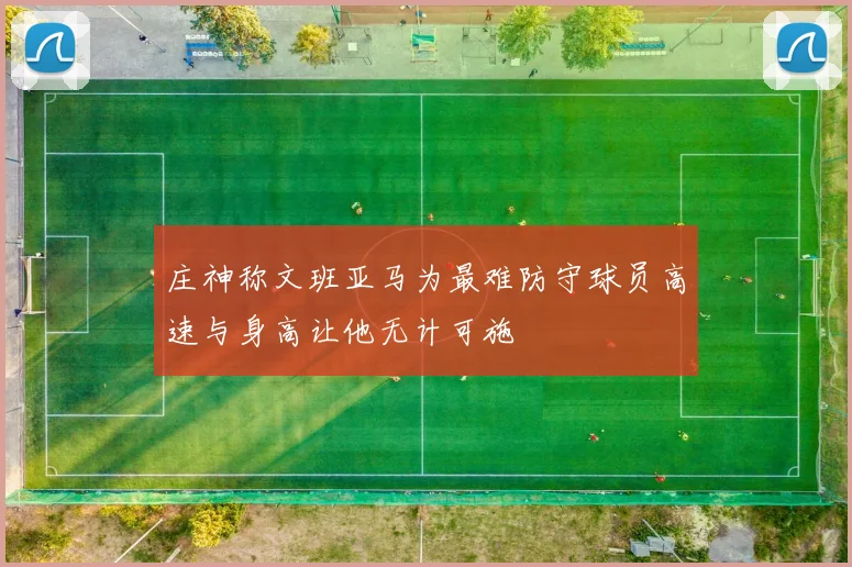 庄神称文班亚马为最难防守球员高速与身高让他无计可施