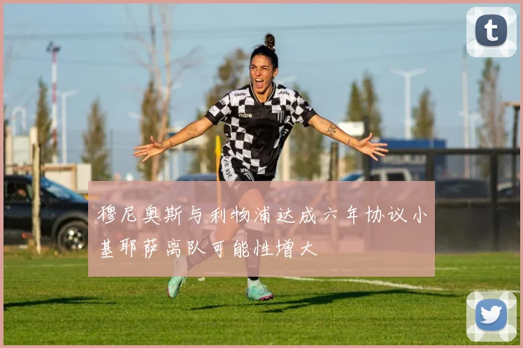 穆尼奥斯与利物浦达成六年协议小基耶萨离队可能性增大